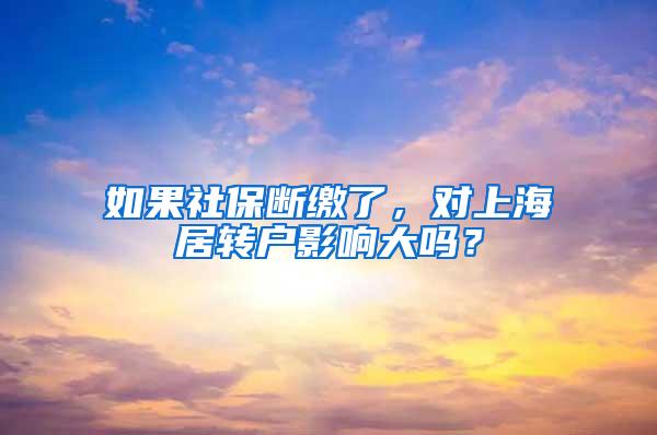 如果社保断缴了，对上海居转户影响大吗？