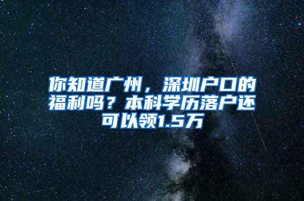 你知道广州，深圳户口的福利吗？本科学历落户还可以领1.5万