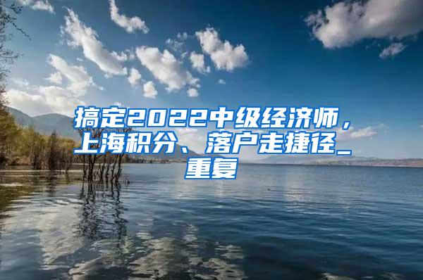 搞定2022中级经济师，上海积分、落户走捷径_重复