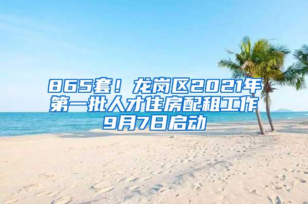 865套！龙岗区2021年第一批人才住房配租工作9月7日启动