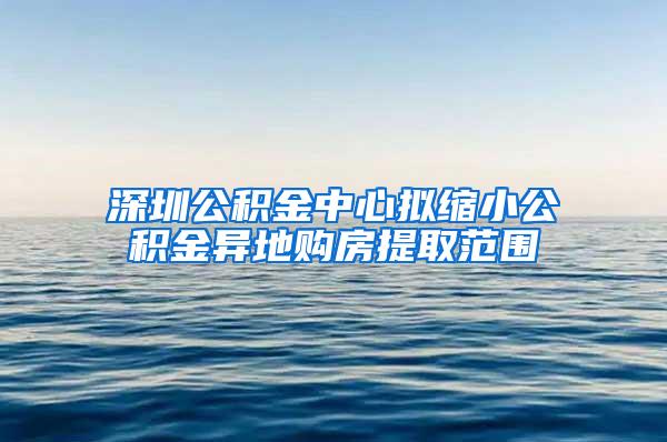 深圳公积金中心拟缩小公积金异地购房提取范围