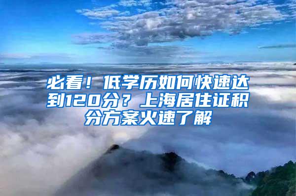 必看！低学历如何快速达到120分？上海居住证积分方案火速了解