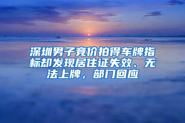 深圳男子竞价拍得车牌指标却发现居住证失效、无法上牌，部门回应