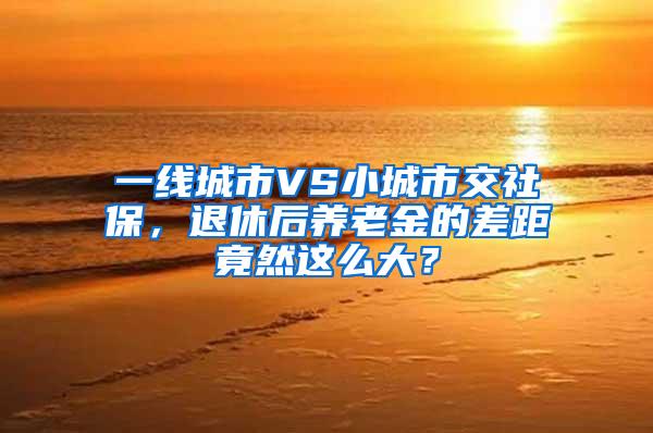 一线城市VS小城市交社保，退休后养老金的差距竟然这么大？