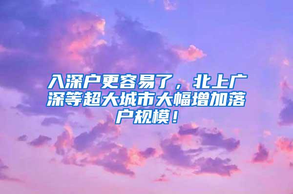 入深户更容易了，北上广深等超大城市大幅增加落户规模！