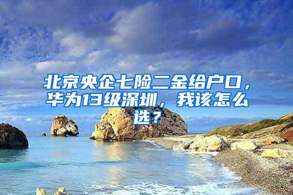 北京央企七险二金给户口，华为13级深圳，我该怎么选？