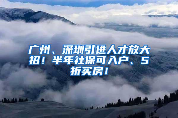 广州、深圳引进人才放大招！半年社保可入户、5折买房！