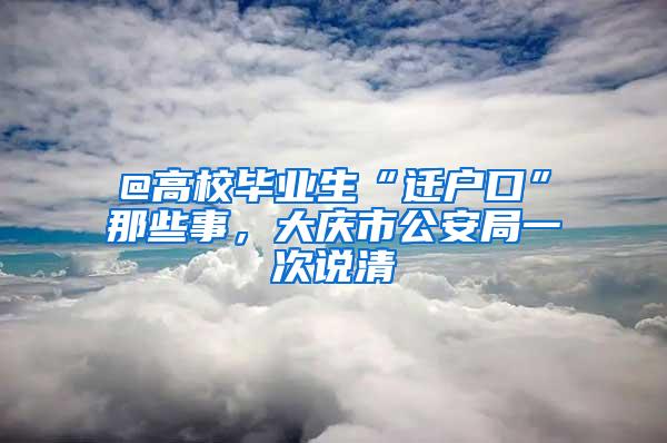 @高校毕业生“迁户口”那些事，大庆市公安局一次说清