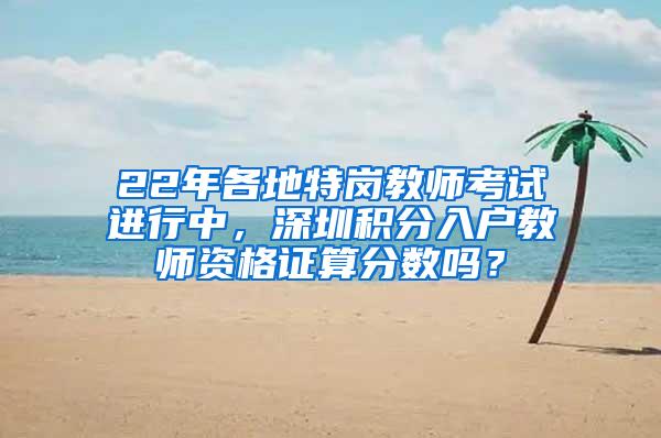 22年各地特岗教师考试进行中，深圳积分入户教师资格证算分数吗？
