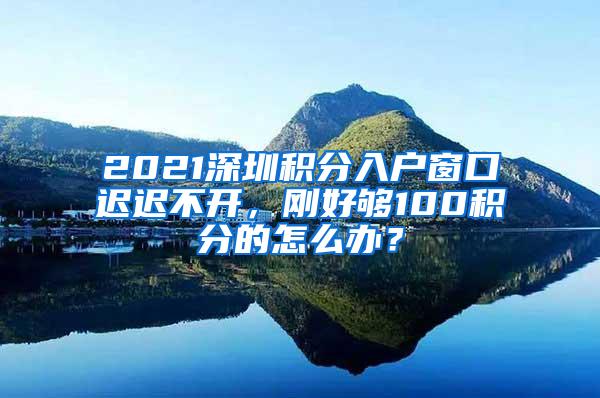 2021深圳积分入户窗口迟迟不开，刚好够100积分的怎么办？