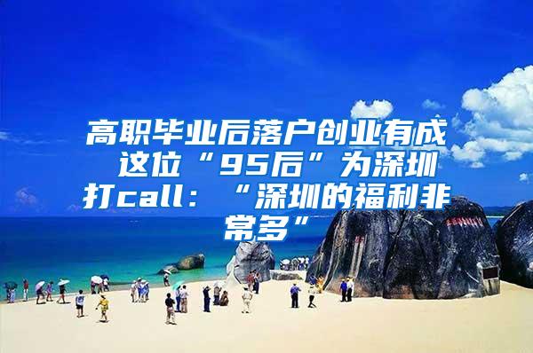 高职毕业后落户创业有成 这位“95后”为深圳打call：“深圳的福利非常多”