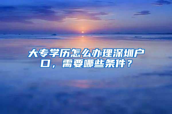 大专学历怎么办理深圳户口，需要哪些条件？