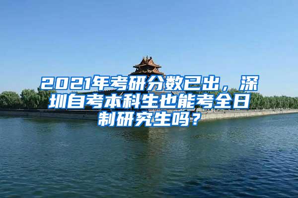 2021年考研分数已出，深圳自考本科生也能考全日制研究生吗？