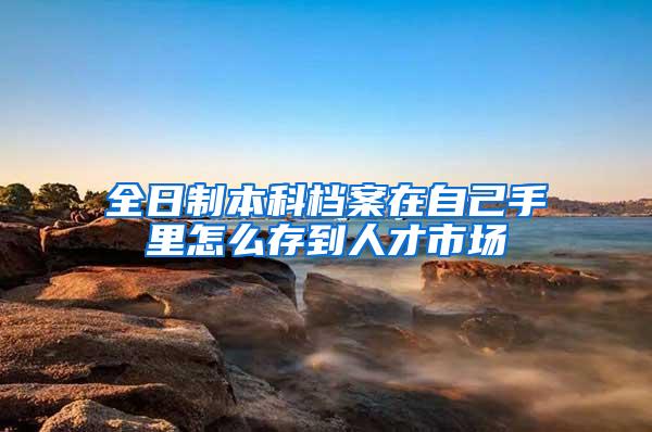 全日制本科档案在自己手里怎么存到人才市场