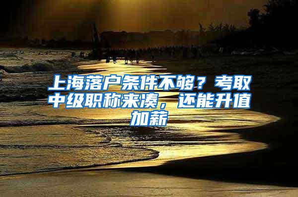 上海落户条件不够？考取中级职称来凑，还能升值加薪