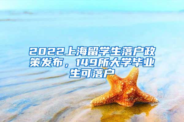 2022上海留学生落户政策发布，149所大学毕业生可落户