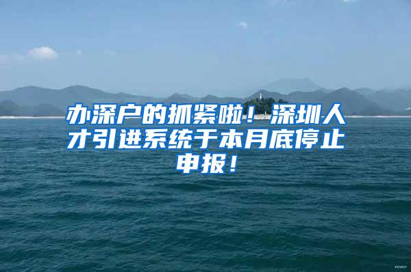 办深户的抓紧啦！深圳人才引进系统于本月底停止申报！