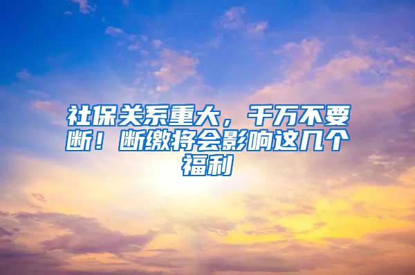 社保关系重大，千万不要断！断缴将会影响这几个福利