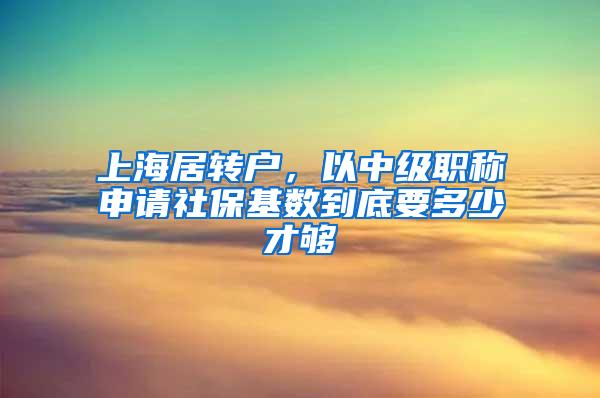 上海居转户，以中级职称申请社保基数到底要多少才够