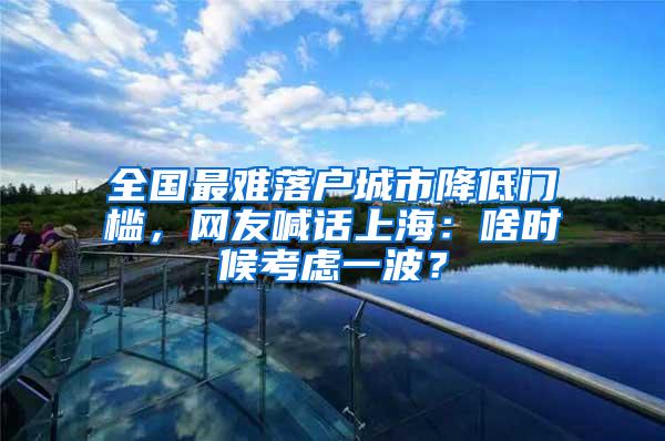 全国最难落户城市降低门槛，网友喊话上海：啥时候考虑一波？