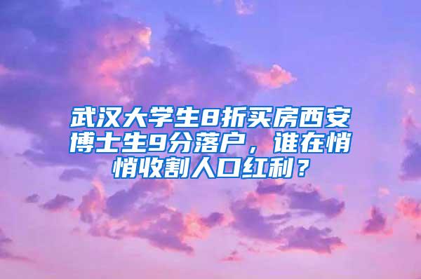 武汉大学生8折买房西安博士生9分落户，谁在悄悄收割人口红利？