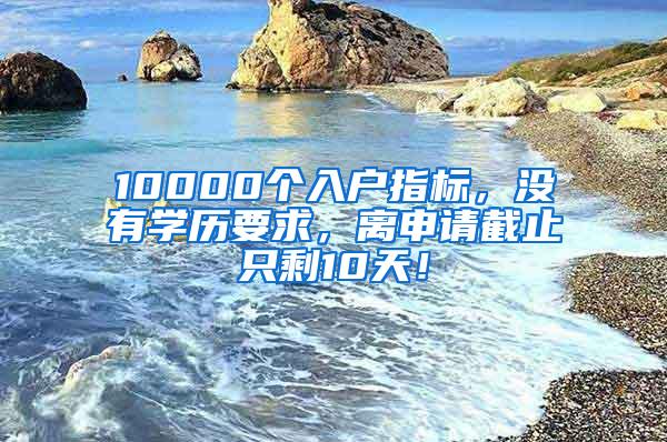 10000个入户指标，没有学历要求，离申请截止只剩10天！