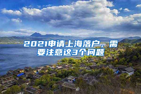 2021申请上海落户，需要注意这3个问题