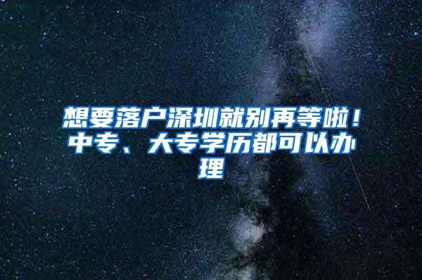 想要落户深圳就别再等啦！中专、大专学历都可以办理