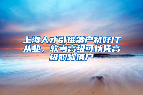 上海人才引进落户利好IT从业，软考高级可以凭高级职称落户