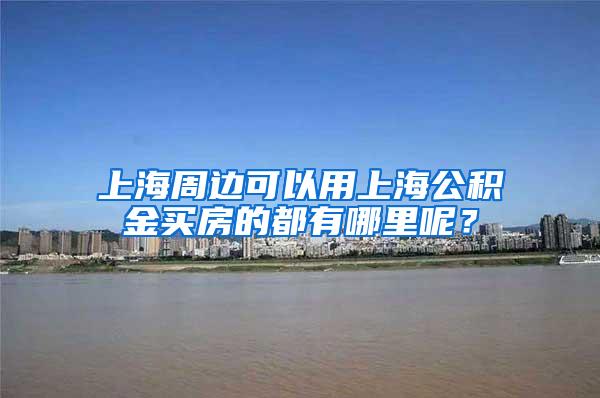 上海周边可以用上海公积金买房的都有哪里呢？