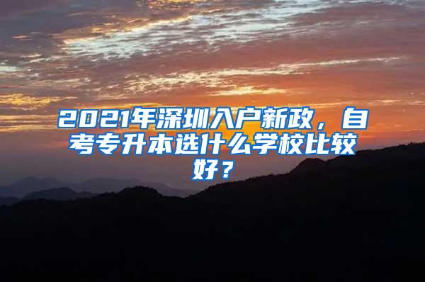 2021年深圳入户新政，自考专升本选什么学校比较好？