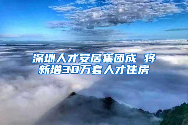 深圳人才安居集团成 将新增30万套人才住房