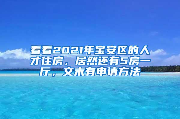 看看2021年宝安区的人才住房，居然还有5房一厅，文末有申请方法