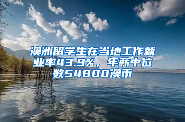 澳洲留学生在当地工作就业率43.9%，年薪中位数54800澳币