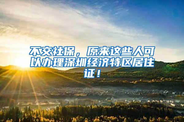 不交社保，原来这些人可以办理深圳经济特区居住证！