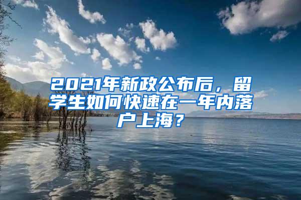 2021年新政公布后，留学生如何快速在一年内落户上海？