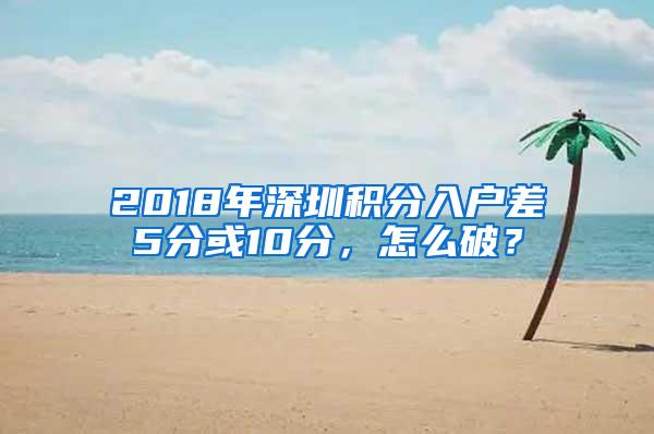 2018年深圳积分入户差5分或10分，怎么破？