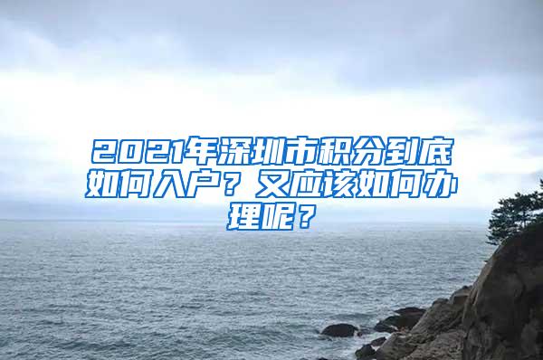 2021年深圳市积分到底如何入户？又应该如何办理呢？