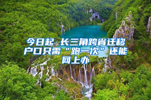 今日起 长三角跨省迁移户口只需“跑一次”还能网上办