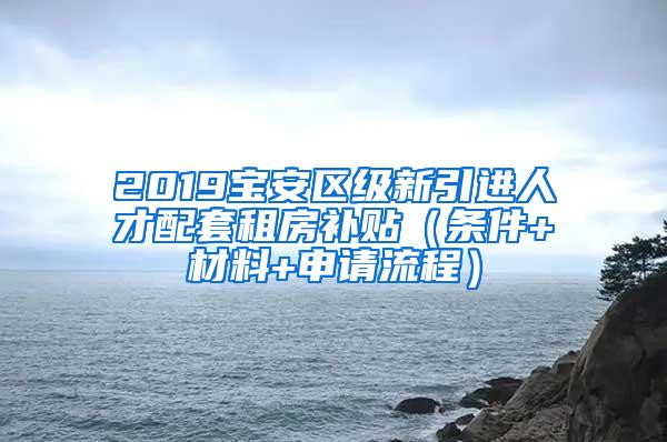 2019宝安区级新引进人才配套租房补贴（条件+材料+申请流程）