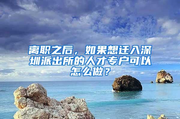 离职之后，如果想迁入深圳派出所的人才专户可以怎么做？