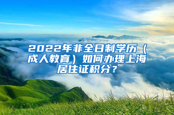 2022年非全日制学历（成人教育）如何办理上海居住证积分？