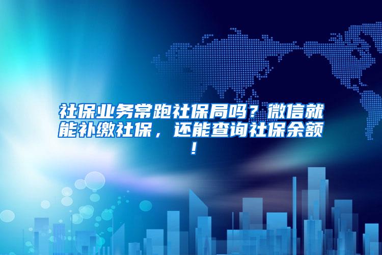 社保业务常跑社保局吗？微信就能补缴社保，还能查询社保余额！