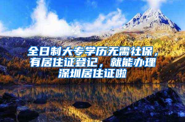 全日制大专学历无需社保，有居住证登记，就能办理深圳居住证啦