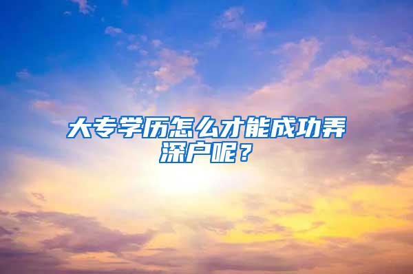 大专学历怎么才能成功弄深户呢？