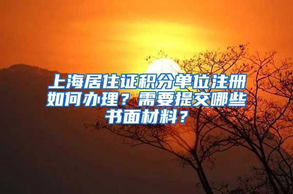 上海居住证积分单位注册如何办理？需要提交哪些书面材料？