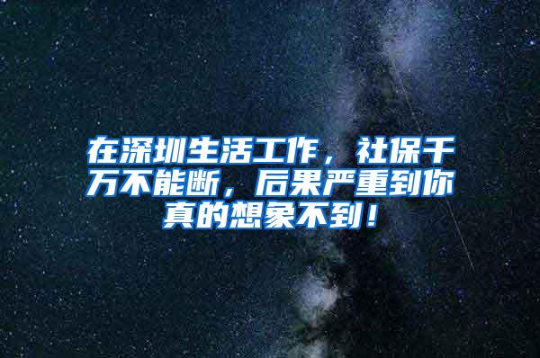 在深圳生活工作，社保千万不能断，后果严重到你真的想象不到！