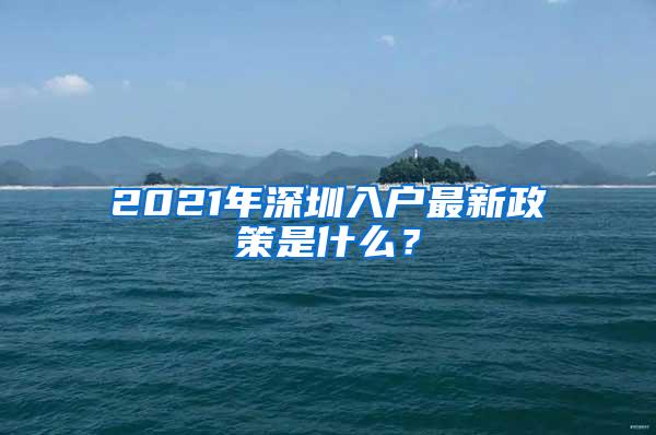 2021年深圳入户最新政策是什么？