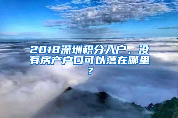 2018深圳积分入户，没有房产户口可以落在哪里？