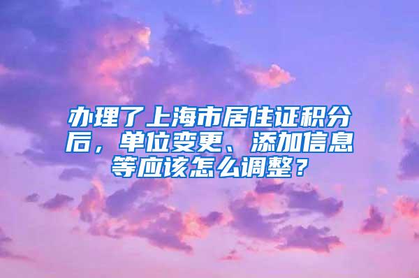 办理了上海市居住证积分后，单位变更、添加信息等应该怎么调整？